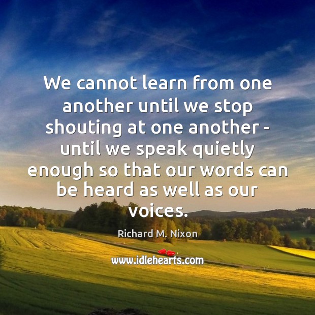 We cannot learn from one another until we stop shouting at one Richard M. Nixon Picture Quote