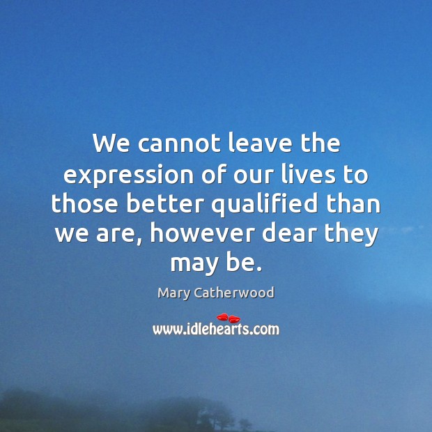 We cannot leave the expression of our lives to those better qualified Mary Catherwood Picture Quote