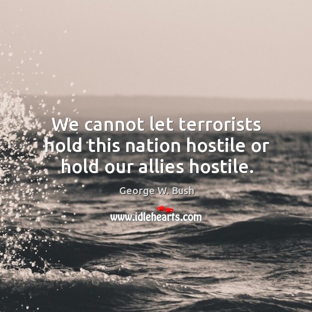 We cannot let terrorists hold this nation hostile or hold our allies hostile. George W. Bush Picture Quote