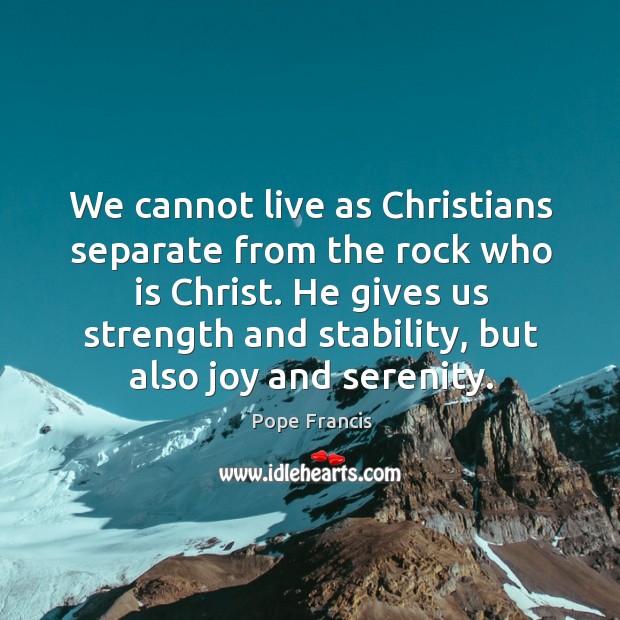 We cannot live as Christians separate from the rock who is Christ. Pope Francis Picture Quote