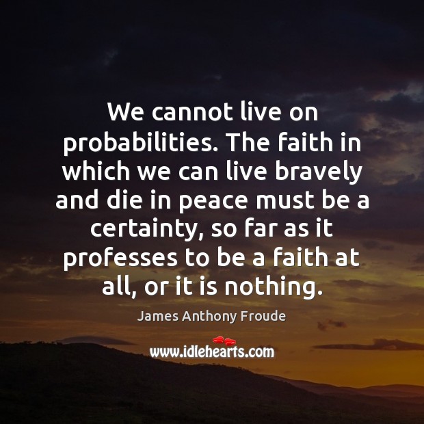 We cannot live on probabilities. The faith in which we can live James Anthony Froude Picture Quote