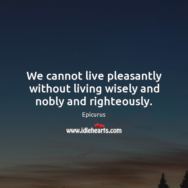We cannot live pleasantly without living wisely and nobly and righteously. Epicurus Picture Quote