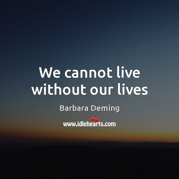 We cannot live without our lives Barbara Deming Picture Quote