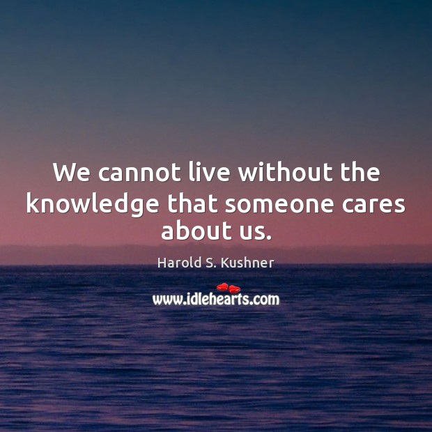 We cannot live without the knowledge that someone cares about us. Harold S. Kushner Picture Quote
