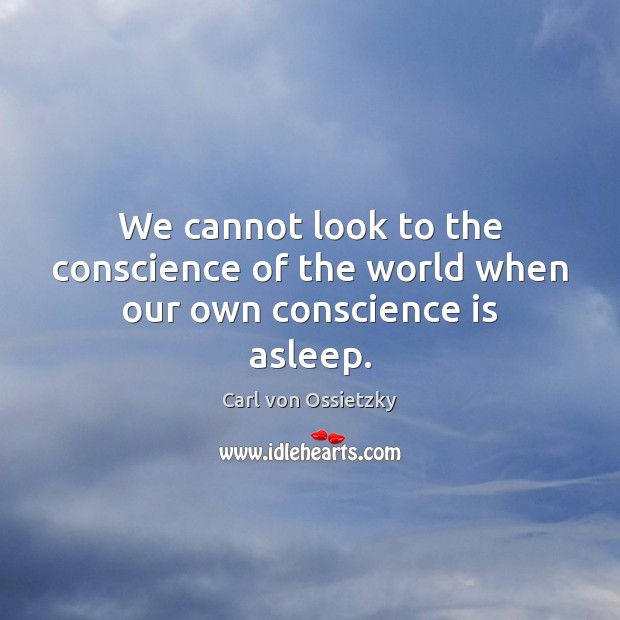 We cannot look to the conscience of the world when our own conscience is asleep. Carl von Ossietzky Picture Quote