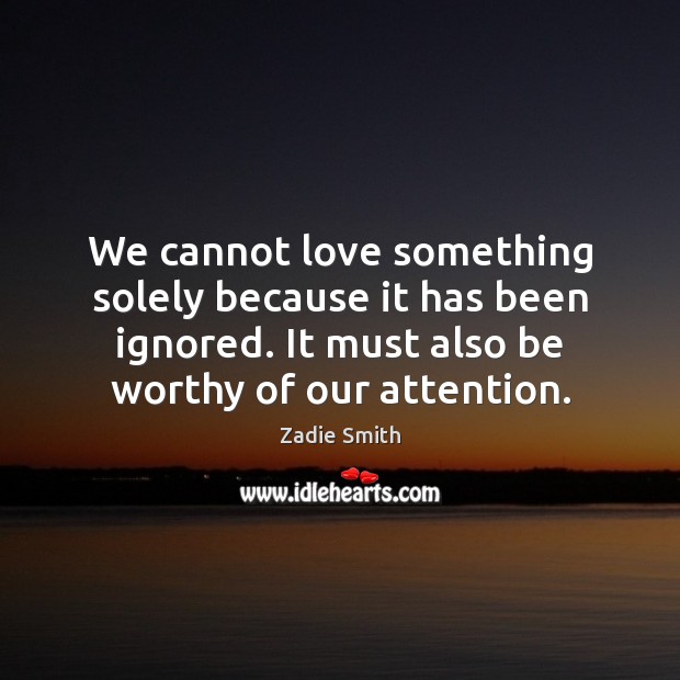 We cannot love something solely because it has been ignored. It must Zadie Smith Picture Quote