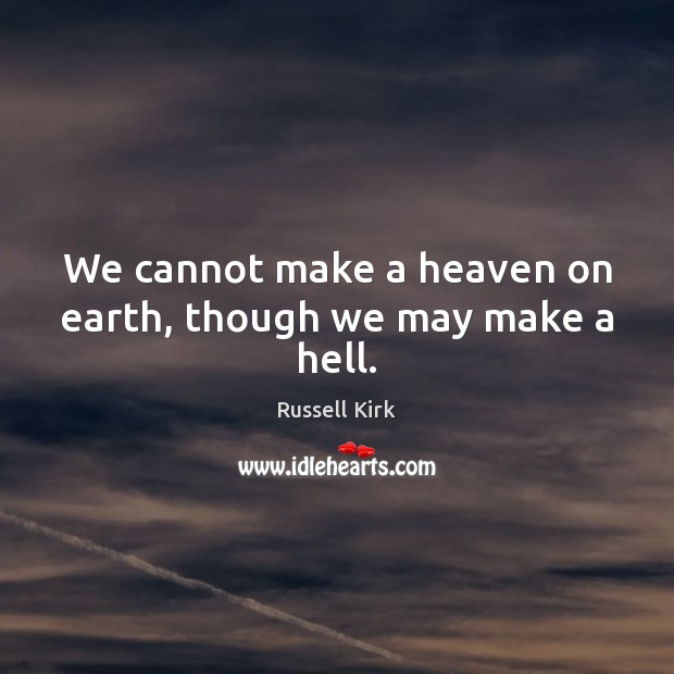 We cannot make a heaven on earth, though we may make a hell. Russell Kirk Picture Quote