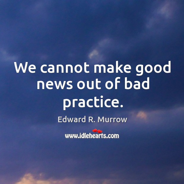 We cannot make good news out of bad practice. Edward R. Murrow Picture Quote