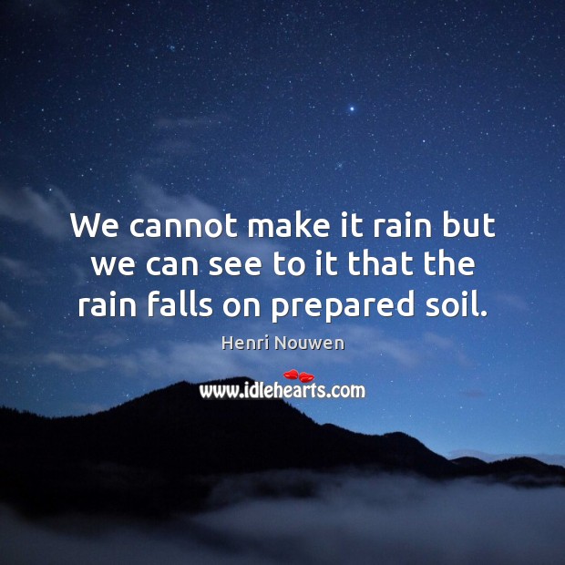 We cannot make it rain but we can see to it that the rain falls on prepared soil. Henri Nouwen Picture Quote