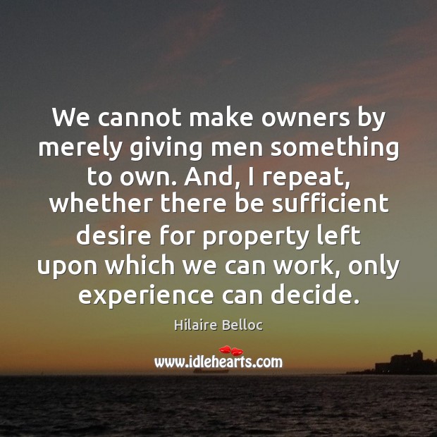 We cannot make owners by merely giving men something to own. And, Hilaire Belloc Picture Quote