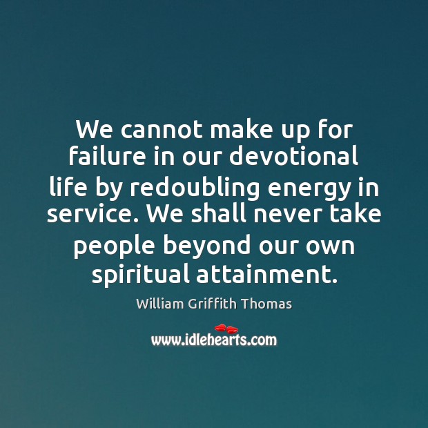 We cannot make up for failure in our devotional life by redoubling 