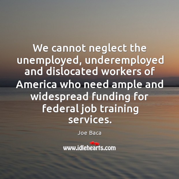 We cannot neglect the unemployed, underemployed and dislocated workers of america Joe Baca Picture Quote