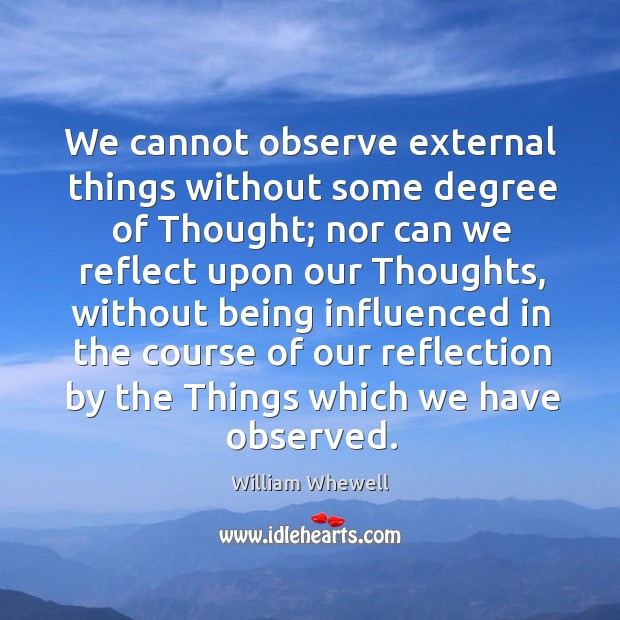 We cannot observe external things without some degree of thought; nor can we reflect William Whewell Picture Quote