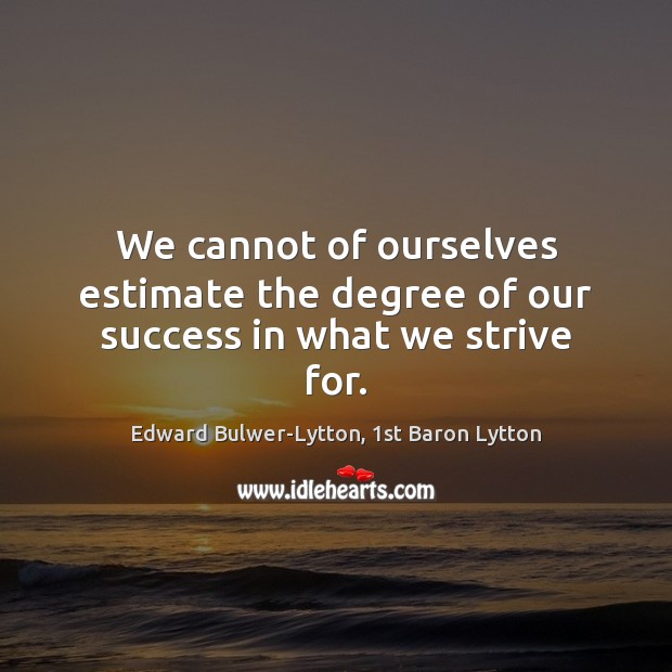We cannot of ourselves estimate the degree of our success in what we strive for. Edward Bulwer-Lytton, 1st Baron Lytton Picture Quote
