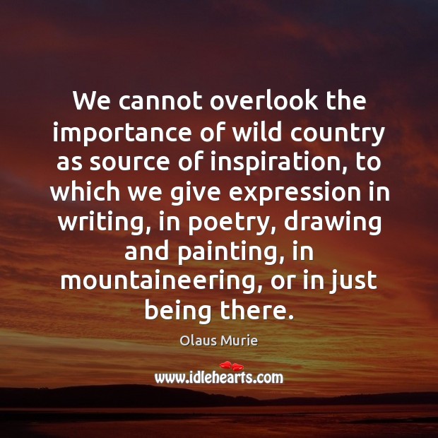 We cannot overlook the importance of wild country as source of inspiration, Olaus Murie Picture Quote