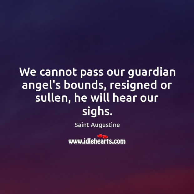 We cannot pass our guardian angel’s bounds, resigned or sullen, he will hear our sighs. Saint Augustine Picture Quote