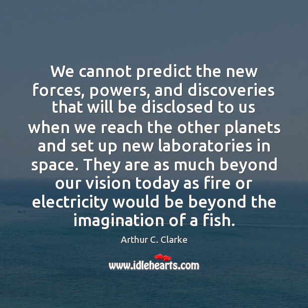 We cannot predict the new forces, powers, and discoveries that will be Arthur C. Clarke Picture Quote
