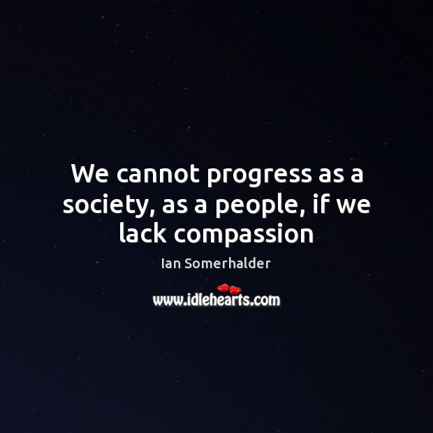 We cannot progress as a society, as a people, if we lack compassion Ian Somerhalder Picture Quote