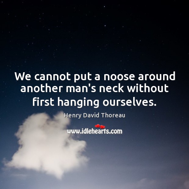 We cannot put a noose around another man’s neck without first hanging ourselves. Henry David Thoreau Picture Quote