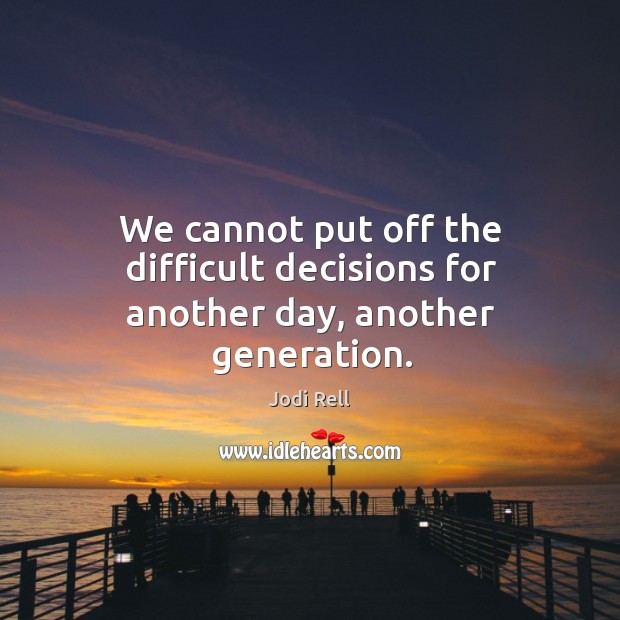 We cannot put off the difficult decisions for another day, another generation. Jodi Rell Picture Quote