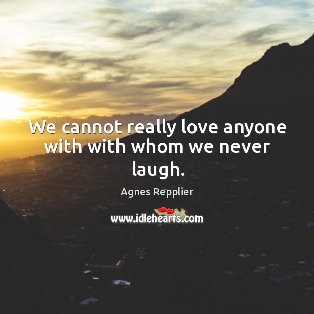 We cannot really love anyone with with whom we never laugh. Agnes Repplier Picture Quote