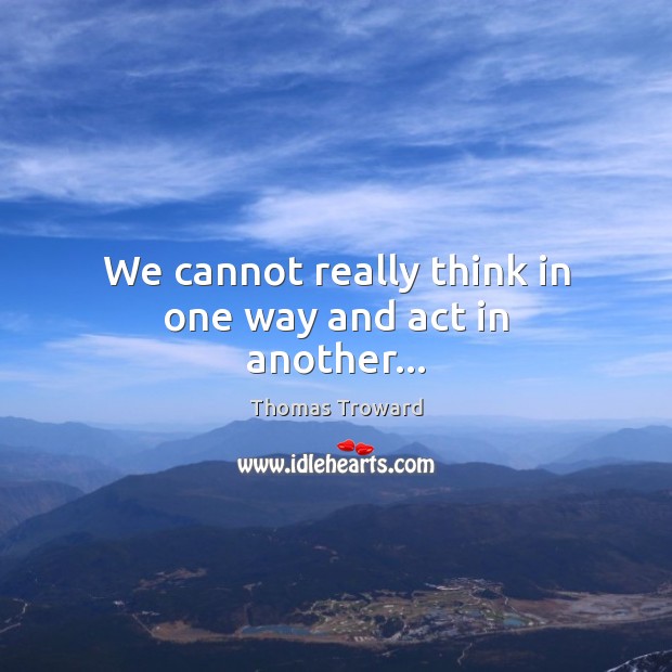 We cannot really think in one way and act in another… Thomas Troward Picture Quote