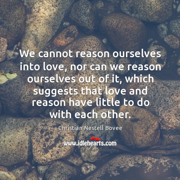 We cannot reason ourselves into love, nor can we reason ourselves out Image