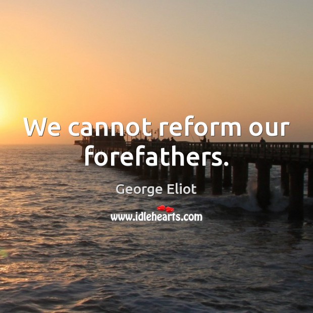 We cannot reform our forefathers. George Eliot Picture Quote