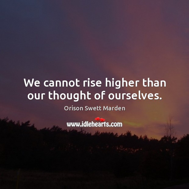 We cannot rise higher than our thought of ourselves. Orison Swett Marden Picture Quote