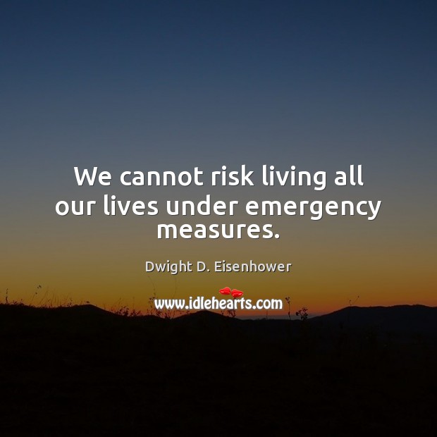We cannot risk living all our lives under emergency measures. Dwight D. Eisenhower Picture Quote