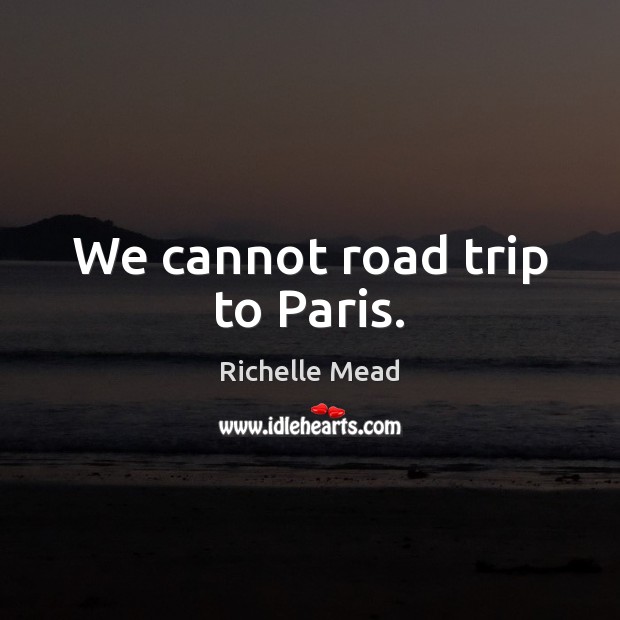 We cannot road trip to Paris. Richelle Mead Picture Quote