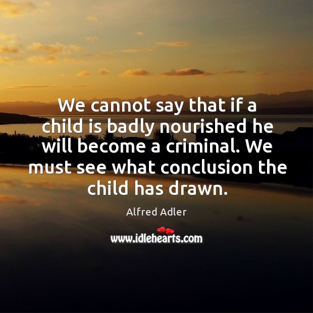 We cannot say that if a child is badly nourished he will become a criminal. Alfred Adler Picture Quote