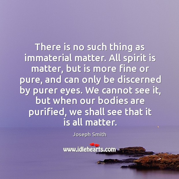 We cannot see it, but when our bodies are purified, we shall see that it is all matter. Joseph Smith Picture Quote