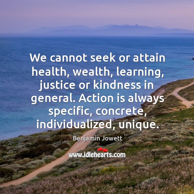 We cannot seek or attain health, wealth, learning, justice or kindness in general. Benjamin Jowett Picture Quote