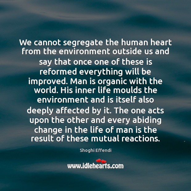We cannot segregate the human heart from the environment outside us and Shoghi Effendi Picture Quote