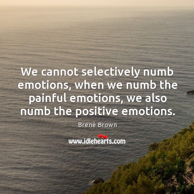 We cannot selectively numb emotions, when we numb the painful emotions, we Image