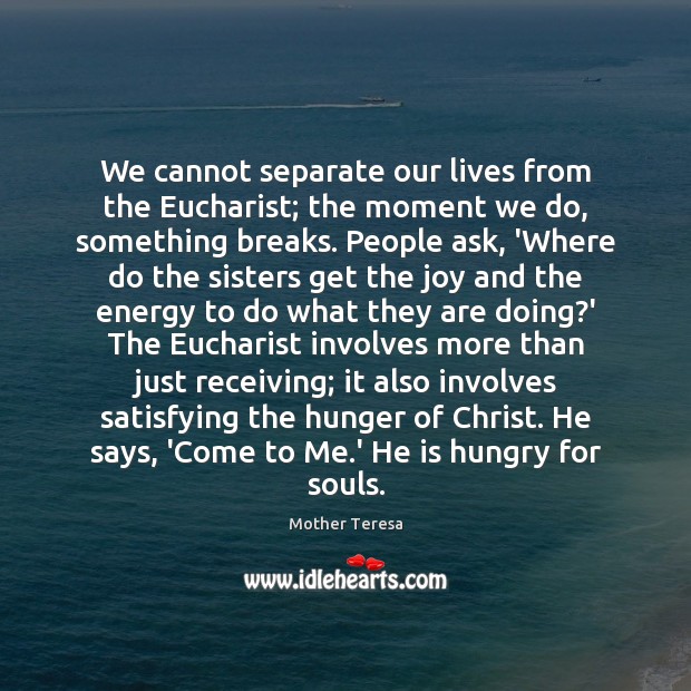 We cannot separate our lives from the Eucharist; the moment we do, Mother Teresa Picture Quote