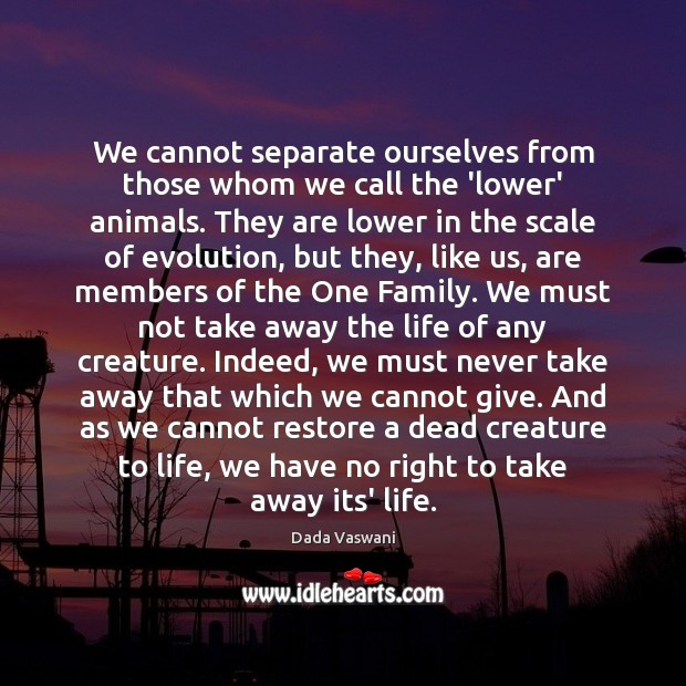 We cannot separate ourselves from those whom we call the ‘lower’ animals. Dada Vaswani Picture Quote