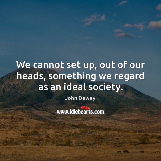 We cannot set up, out of our heads, something we regard as an ideal society. John Dewey Picture Quote