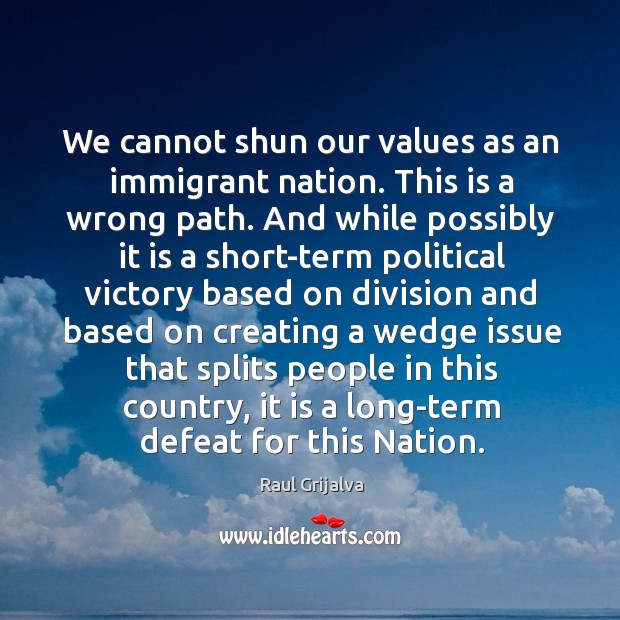 We cannot shun our values as an immigrant nation. This is a wrong path. Raul Grijalva Picture Quote