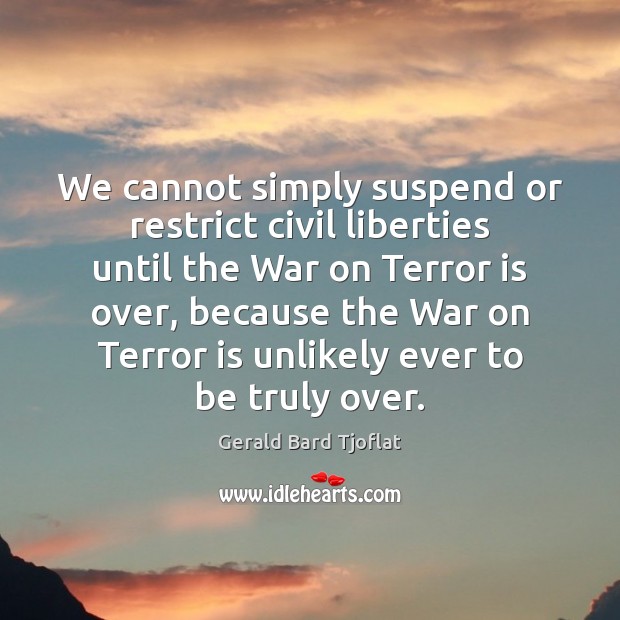We cannot simply suspend or restrict civil liberties until the War on 
