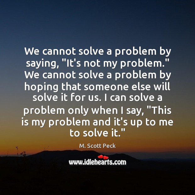 We cannot solve a problem by saying, “It’s not my problem.” We M. Scott Peck Picture Quote