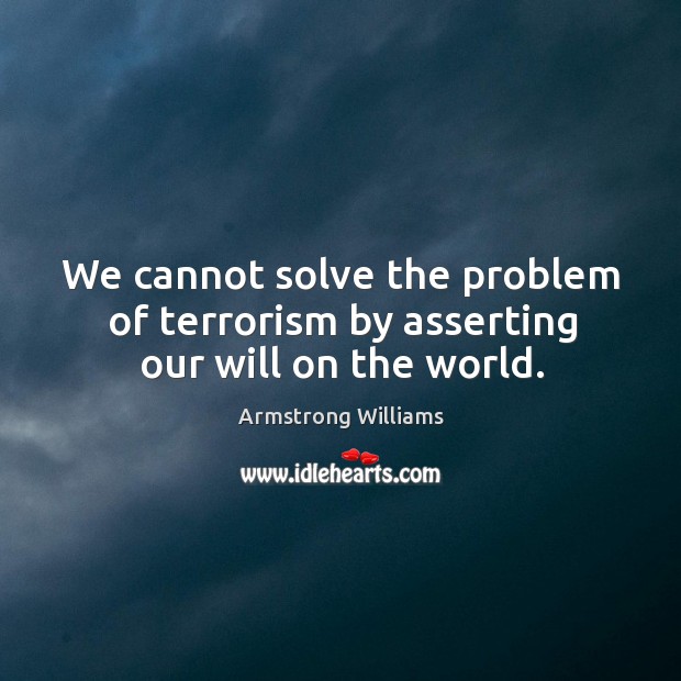 We cannot solve the problem of terrorism by asserting our will on the world. Armstrong Williams Picture Quote