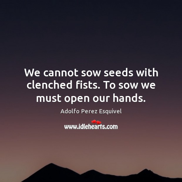 We cannot sow seeds with clenched fists. To sow we must open our hands. Adolfo Perez Esquivel Picture Quote