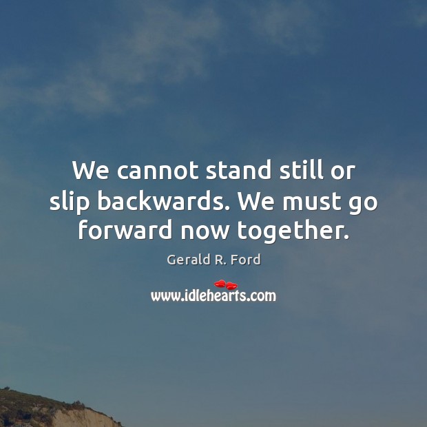 We cannot stand still or slip backwards. We must go forward now together. Gerald R. Ford Picture Quote