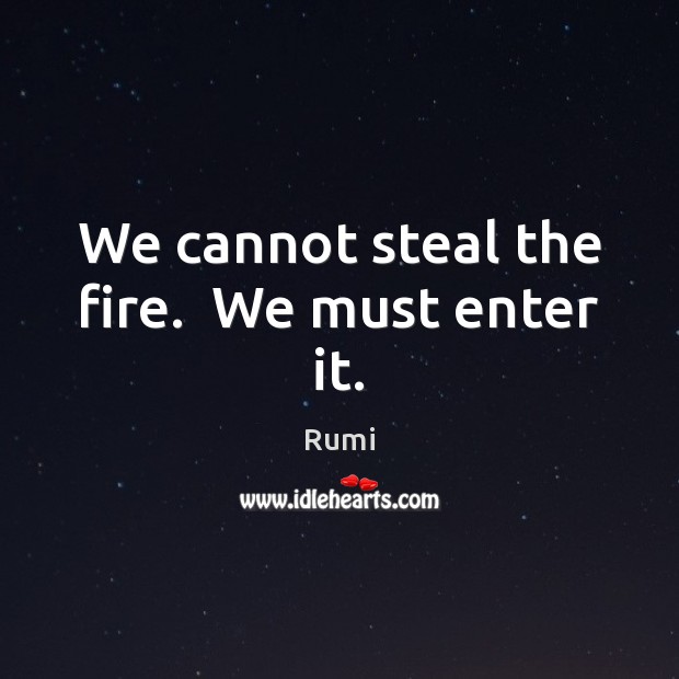 We cannot steal the fire.  We must enter it. Rumi Picture Quote