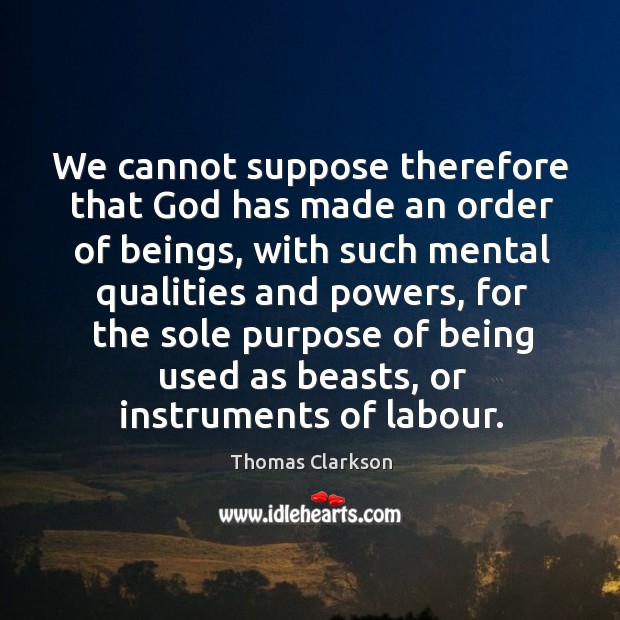 We cannot suppose therefore that God has made an order of beings Thomas Clarkson Picture Quote