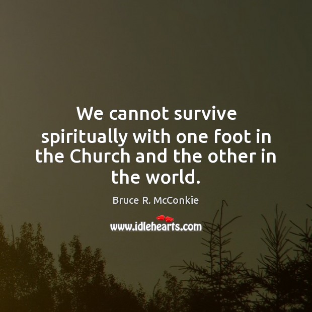 We cannot survive spiritually with one foot in the Church and the other in the world. Bruce R. McConkie Picture Quote