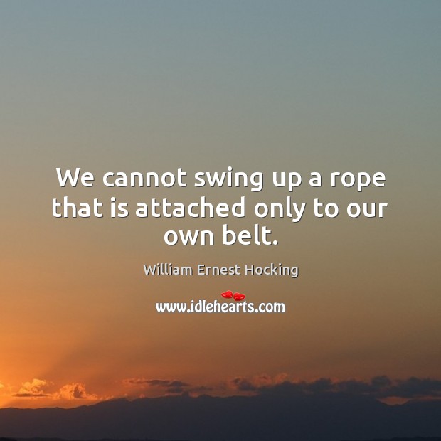 We cannot swing up a rope that is attached only to our own belt. William Ernest Hocking Picture Quote