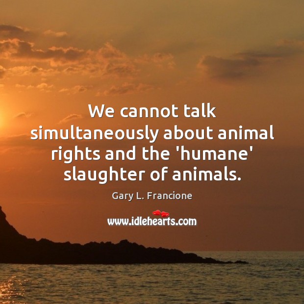 We cannot talk simultaneously about animal rights and the ‘humane’ slaughter of animals. Gary L. Francione Picture Quote